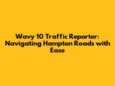 Wavy 10 Traffic Reporter: Navigating Hampton Roads with Ease