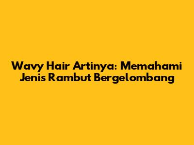 Wavy Hair Artinya: Memahami Jenis Rambut Bergelombang