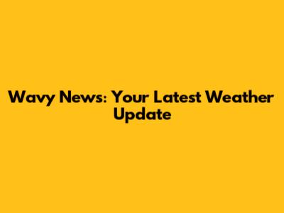 Wavy News: Your Latest Weather Update