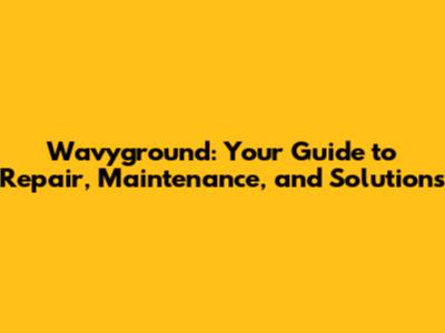 Wavyground: Your Guide to Repair, Maintenance, and Solutions