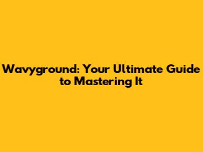 Wavyground: Your Ultimate Guide to Mastering It