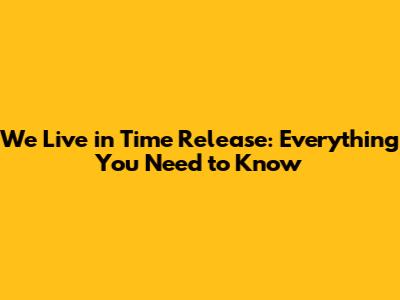 We Live in Time Release: Everything You Need to Know