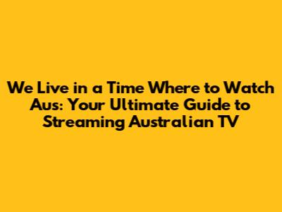 We Live in a Time Where to Watch Aus: Your Ultimate Guide to Streaming Australian TV
