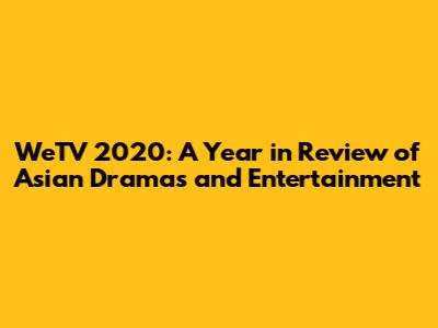WeTV 2020: A Year in Review of Asian Dramas and Entertainment