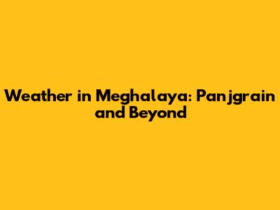 Weather in Meghalaya: Panjgrain and Beyond
