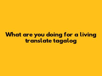 What are you doing for a living translate tagalog