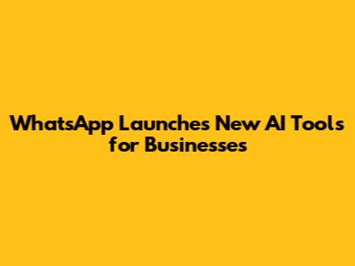 WhatsApp Launches New AI Tools for Businesses