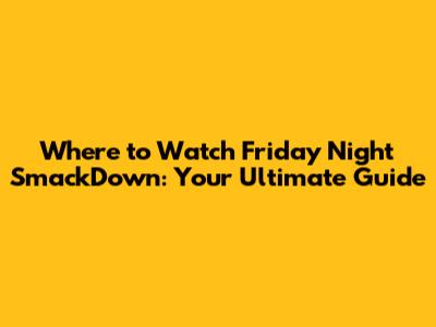 Where to Watch Friday Night SmackDown: Your Ultimate Guide
