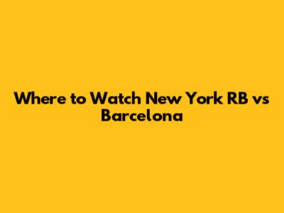 Where to Watch New York RB vs Barcelona