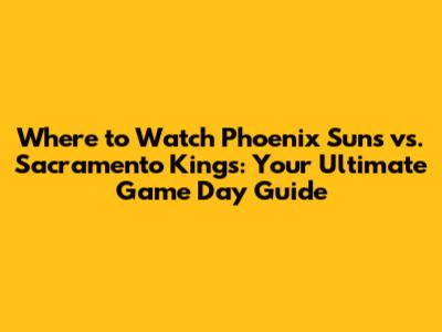 Where to Watch Phoenix Suns vs. Sacramento Kings: Your Ultimate Game Day Guide