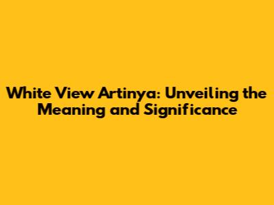 White View Artinya: Unveiling the Meaning and Significance
