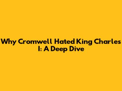 Why Cromwell Hated King Charles I: A Deep Dive