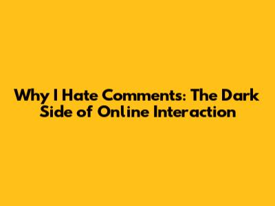 Why I Hate Comments: The Dark Side of Online Interaction