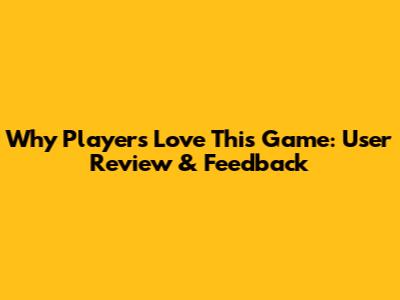 Why Players Love This Game: User Review & Feedback