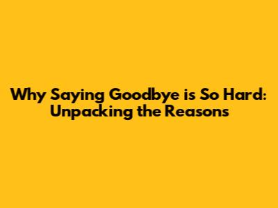 Why Saying Goodbye is So Hard: Unpacking the Reasons