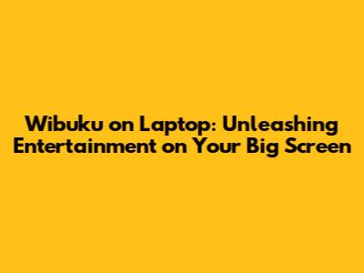 Wibuku on Laptop: Unleashing Entertainment on Your Big Screen