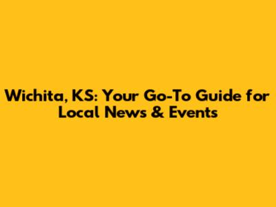 Wichita, KS: Your Go-To Guide for Local News & Events