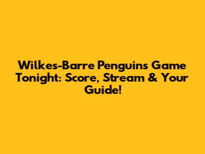 Wilkes-Barre Penguins Game Tonight: Score, Stream & Your Guide!