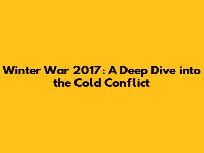 Winter War 2017: A Deep Dive into the Cold Conflict
