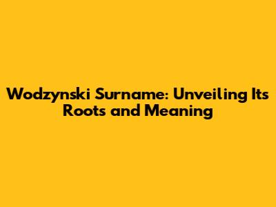 Wodzynski Surname: Unveiling Its Roots and Meaning