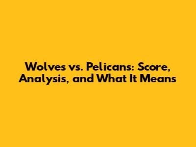Wolves vs. Pelicans: Score, Analysis, and What It Means