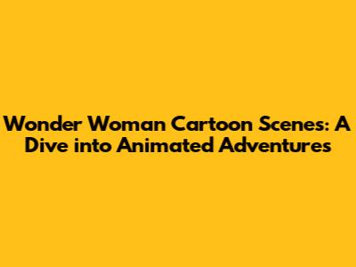 Wonder Woman Cartoon Scenes: A Dive into Animated Adventures