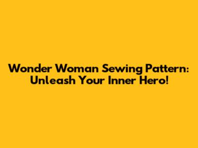 Wonder Woman Sewing Pattern: Unleash Your Inner Hero!