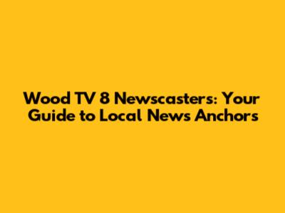 Wood TV 8 Newscasters: Your Guide to Local News Anchors