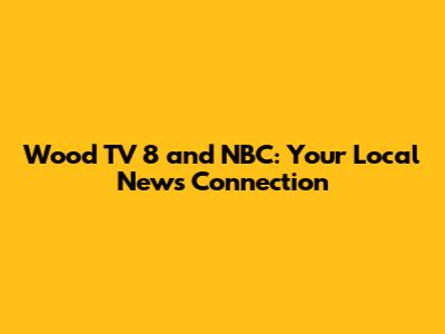 Wood TV 8 and NBC: Your Local News Connection