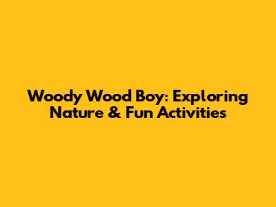 Woody Wood Boy: Exploring Nature & Fun Activities