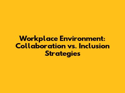Workplace Environment: Collaboration vs. Inclusion Strategies