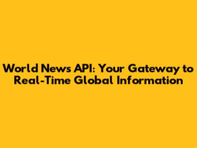 World News API: Your Gateway to Real-Time Global Information
