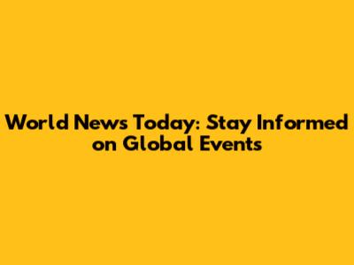 World News Today: Stay Informed on Global Events