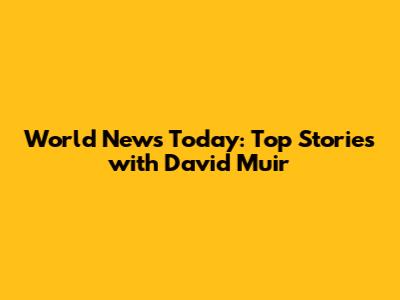 World News Today: Top Stories with David Muir