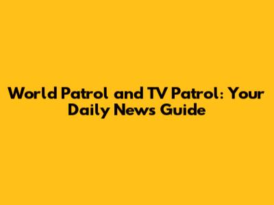 World Patrol and TV Patrol: Your Daily News Guide