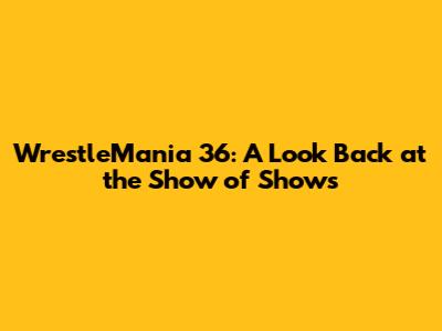 WrestleMania 36: A Look Back at the Show of Shows