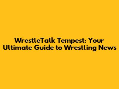 WrestleTalk Tempest: Your Ultimate Guide to Wrestling News