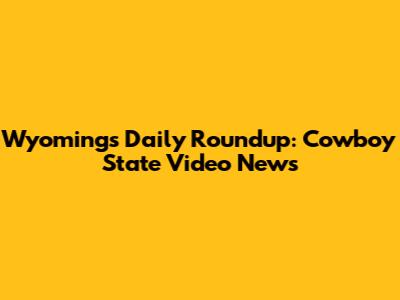 Wyoming's Daily Roundup: Cowboy State Video News