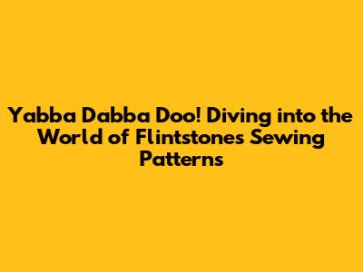 Yabba Dabba Doo! Diving into the World of Flintstones Sewing Patterns