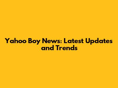 Yahoo Boy News: Latest Updates and Trends