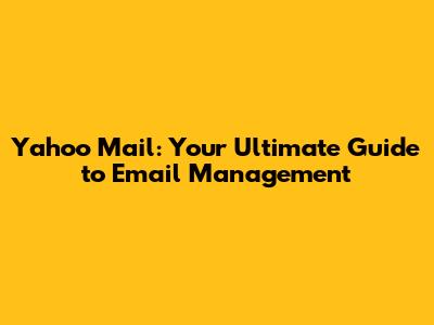 Yahoo Mail: Your Ultimate Guide to Email Management