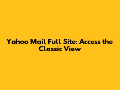 Yahoo Mail Full Site: Access the Classic View