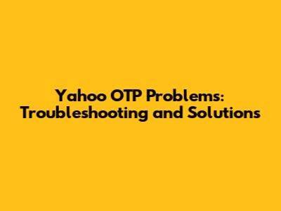 Yahoo OTP Problems: Troubleshooting and Solutions