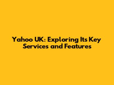 Yahoo UK: Exploring Its Key Services and Features