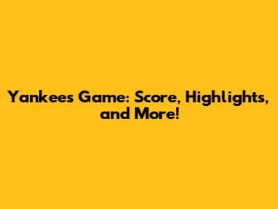 Yankees Game: Score, Highlights, and More!