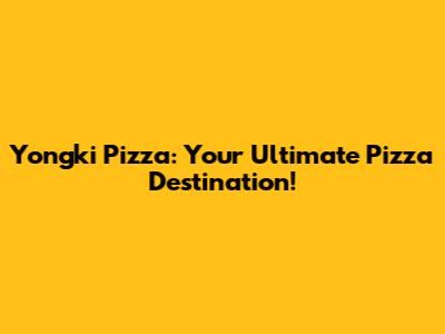 Yongki Pizza: Your Ultimate Pizza Destination!