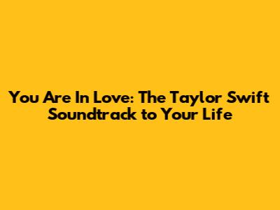 You Are In Love: The Taylor Swift Soundtrack to Your Life