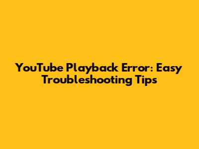 YouTube Playback Error: Easy Troubleshooting Tips