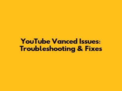 YouTube Vanced Issues: Troubleshooting & Fixes