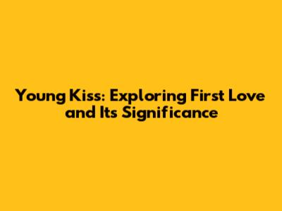 Young Kiss: Exploring First Love and Its Significance